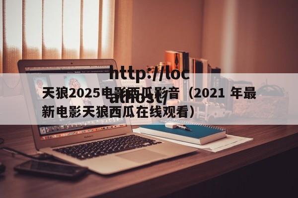 天狼2025电影西瓜影音（2021 年最新电影天狼西瓜在线观看）