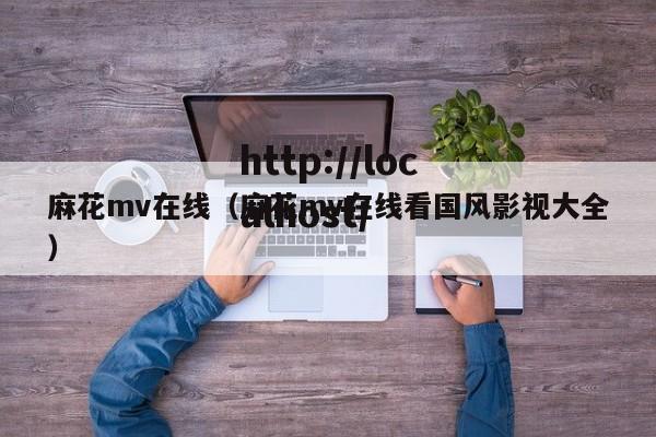 麻花mv在线（麻花mv在线看国风影视大全）