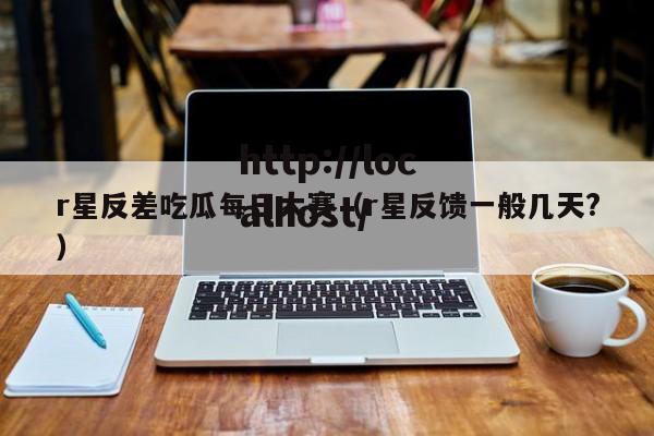 r星反差吃瓜每日大赛（r星反馈一般几天?）
