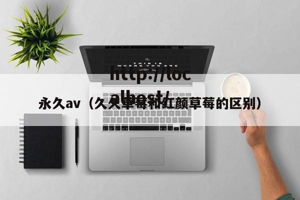 永久av（久久草莓和红颜草莓的区别）