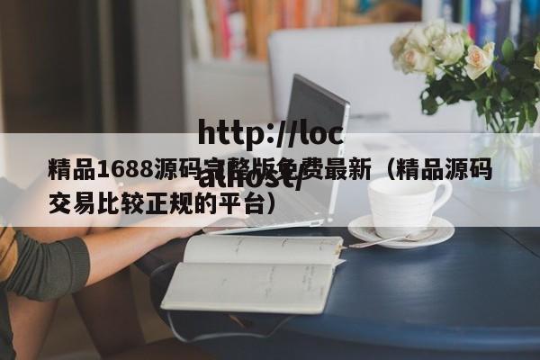 精品1688源码完整版免费最新（精品源码交易比较正规的平台）